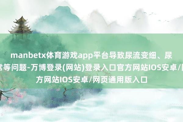 manbetx体育游戏app平台导致尿流变细、尿不尽、排尿时常等问题-万博登录(网站)登录入口官方网站IOS安卓/网页通用版入口