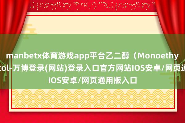 manbetx体育游戏app平台乙二醇(Monoethylene Glycol-万博登录(网站)登录入口官方网站IOS安卓/网页通用版入口