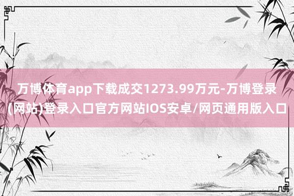 万博体育app下载成交1273.99万元-万博登录(网站)登录入口官方网站IOS安卓/网页通用版入口