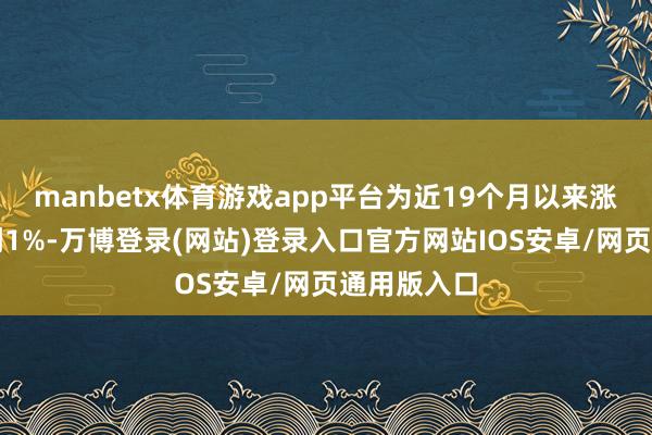 manbetx体育游戏app平台为近19个月以来涨幅初度回到1%-万博登录(网站)登录入口官方网站IOS安卓/网页通用版入口
