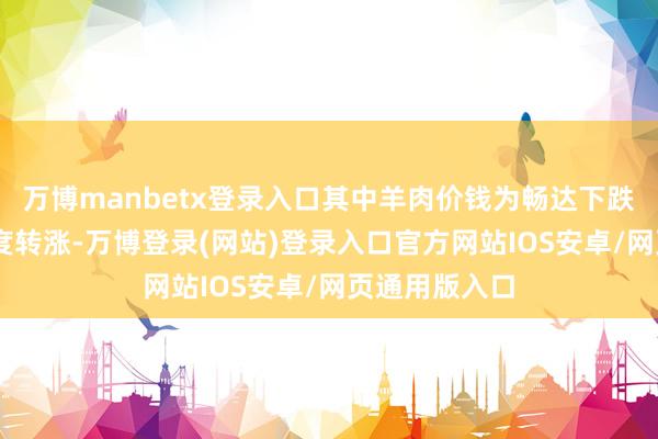 万博manbetx登录入口其中羊肉价钱为畅达下跌44个月后初度转涨-万博登录(网站)登录入口官方网站IOS安卓/网页通用版入口