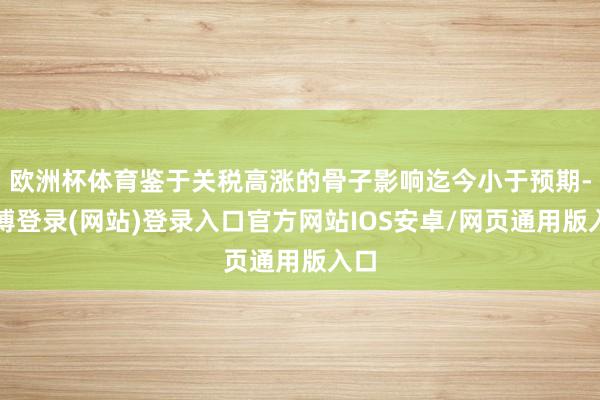 欧洲杯体育鉴于关税高涨的骨子影响迄今小于预期-万博登录(网站)登录入口官方网站IOS安卓/网页通用版入口