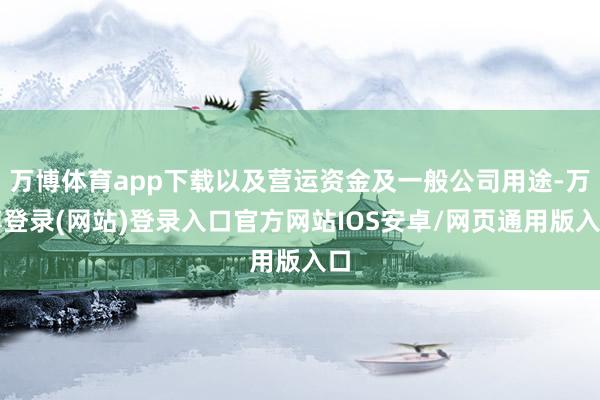 万博体育app下载以及营运资金及一般公司用途-万博登录(网站)登录入口官方网站IOS安卓/网页通用版入口
