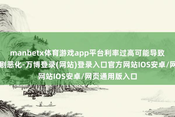 manbetx体育游戏app平台利率过高可能导致劳能源市集急剧恶化-万博登录(网站)登录入口官方网站IOS安卓/网页通用版入口