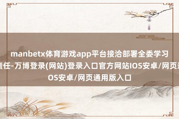 manbetx体育游戏app平台接洽部署全委学习宣传贯彻责任-万博登录(网站)登录入口官方网站IOS安卓/网页通用版入口