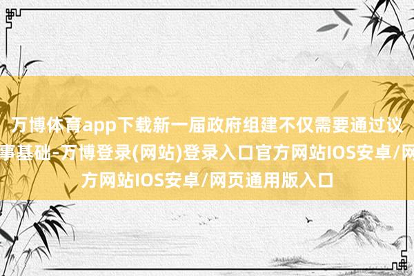 万博体育app下载新一届政府组建不仅需要通过议会多数瓦解政事基础-万博登录(网站)登录入口官方网站IOS安卓/网页通用版入口