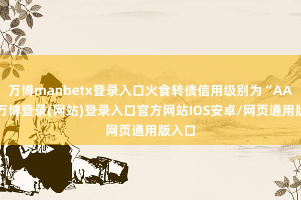 万博manbetx登录入口火食转债信用级别为“AAA”-万博登录(网站)登录入口官方网站IOS安卓/网页通用版入口