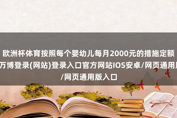 欧洲杯体育按照每个婴幼儿每月2000元的措施定额扣除-万博登录(网站)登录入口官方网站IOS安卓/网页通用版入口