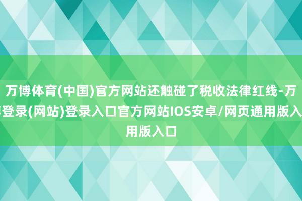 万博体育(中国)官方网站还触碰了税收法律红线-万博登录(网站)登录入口官方网站IOS安卓/网页通用版入口
