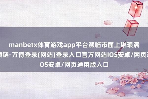 manbetx体育游戏app平台濒临市面上琳琅满筹办黄金项链-万博登录(网站)登录入口官方网站IOS安卓/网页通用版入口