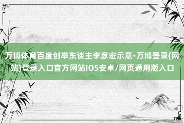 万博体育百度创举东谈主李彦宏示意-万博登录(网站)登录入口官方网站IOS安卓/网页通用版入口