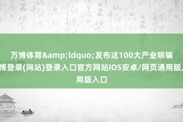 万博体育“发布这100大产业哄骗-万博登录(网站)登录入口官方网站IOS安卓/网页通用版入口