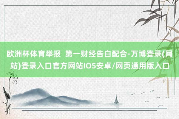 欧洲杯体育举报 第一财经告白配合-万博登录(网站)登录入口官方网站IOS安卓/网页通用版入口